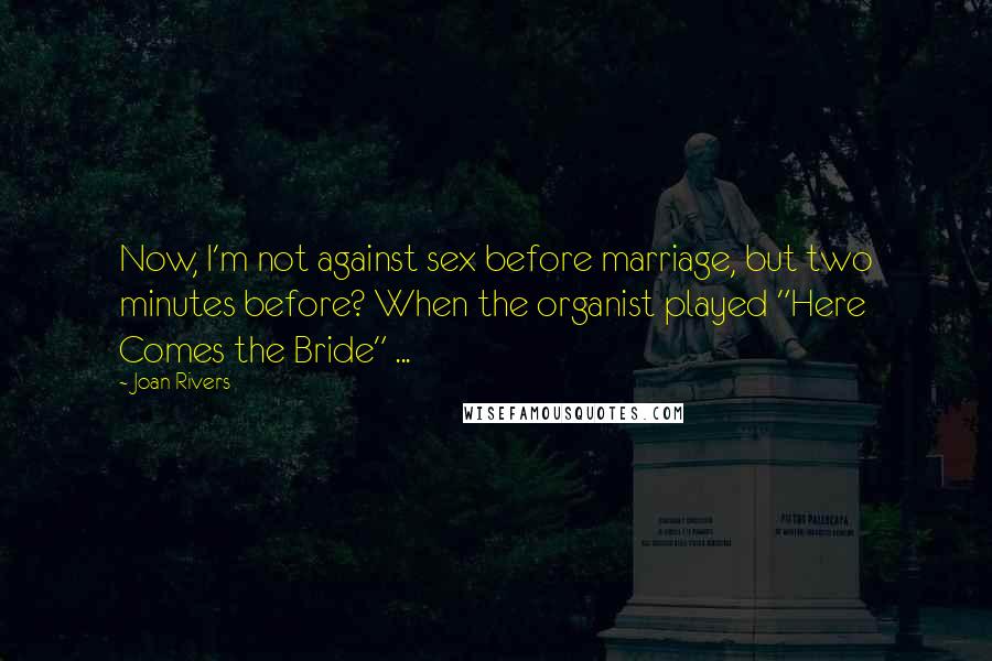Joan Rivers Quotes: Now, I'm not against sex before marriage, but two minutes before? When the organist played "Here Comes the Bride" ...