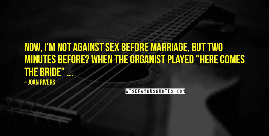 Joan Rivers Quotes: Now, I'm not against sex before marriage, but two minutes before? When the organist played "Here Comes the Bride" ...