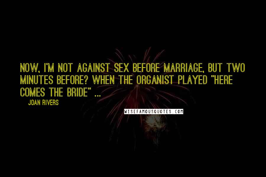 Joan Rivers Quotes: Now, I'm not against sex before marriage, but two minutes before? When the organist played "Here Comes the Bride" ...