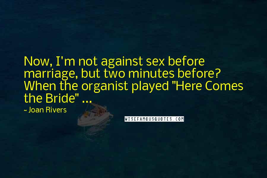 Joan Rivers Quotes: Now, I'm not against sex before marriage, but two minutes before? When the organist played "Here Comes the Bride" ...