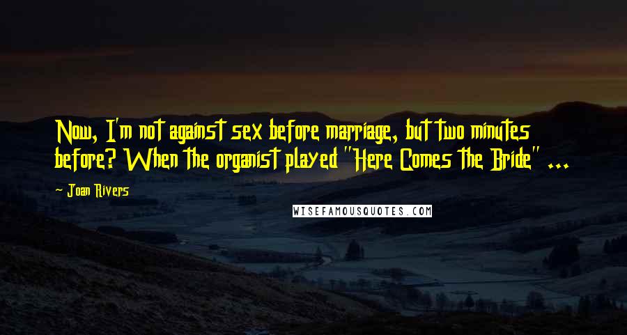 Joan Rivers Quotes: Now, I'm not against sex before marriage, but two minutes before? When the organist played "Here Comes the Bride" ...