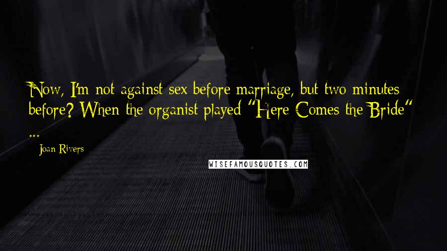 Joan Rivers Quotes: Now, I'm not against sex before marriage, but two minutes before? When the organist played "Here Comes the Bride" ...