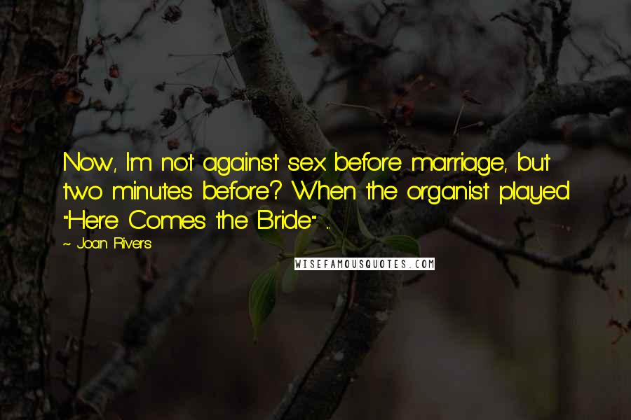 Joan Rivers Quotes: Now, I'm not against sex before marriage, but two minutes before? When the organist played "Here Comes the Bride" ...