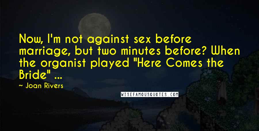 Joan Rivers Quotes: Now, I'm not against sex before marriage, but two minutes before? When the organist played "Here Comes the Bride" ...