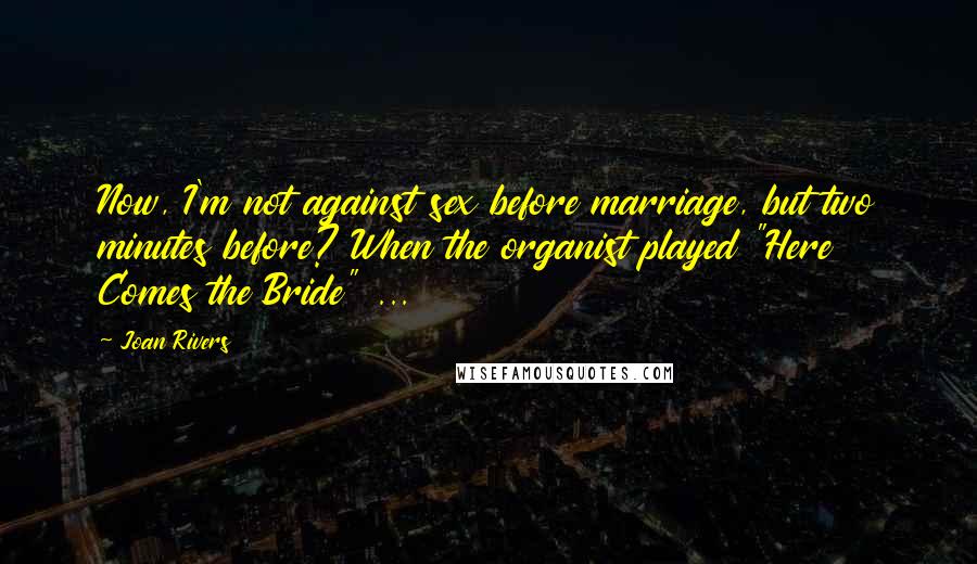 Joan Rivers Quotes: Now, I'm not against sex before marriage, but two minutes before? When the organist played "Here Comes the Bride" ...