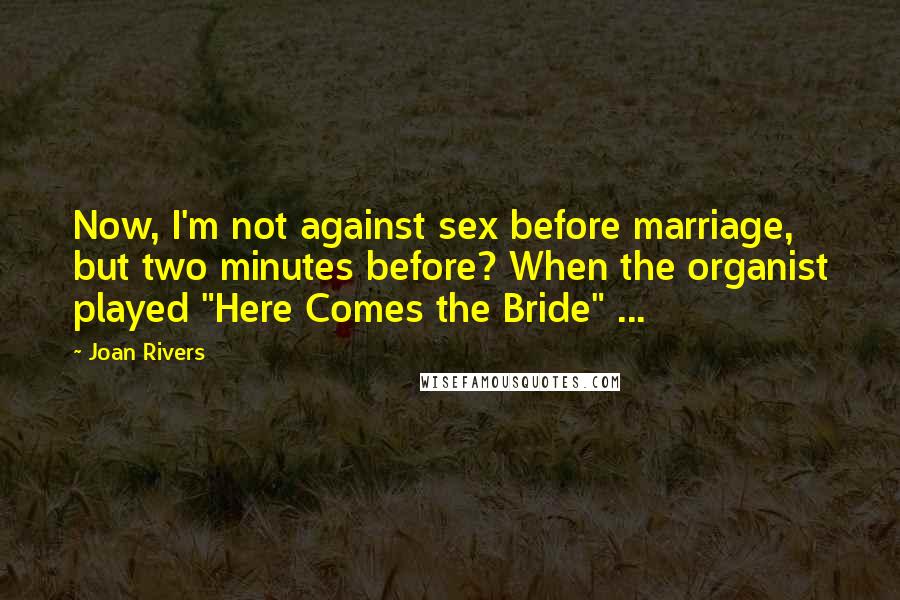 Joan Rivers Quotes: Now, I'm not against sex before marriage, but two minutes before? When the organist played "Here Comes the Bride" ...