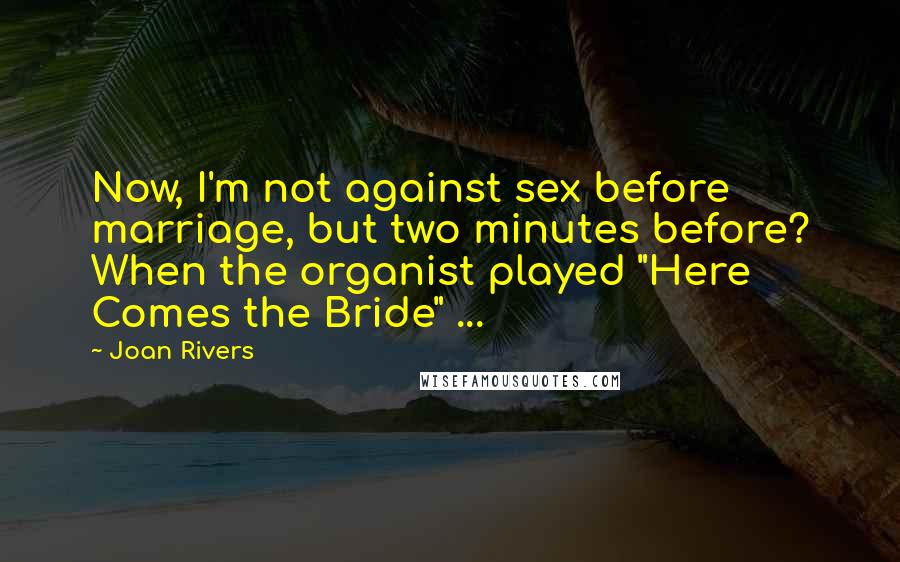 Joan Rivers Quotes: Now, I'm not against sex before marriage, but two minutes before? When the organist played "Here Comes the Bride" ...