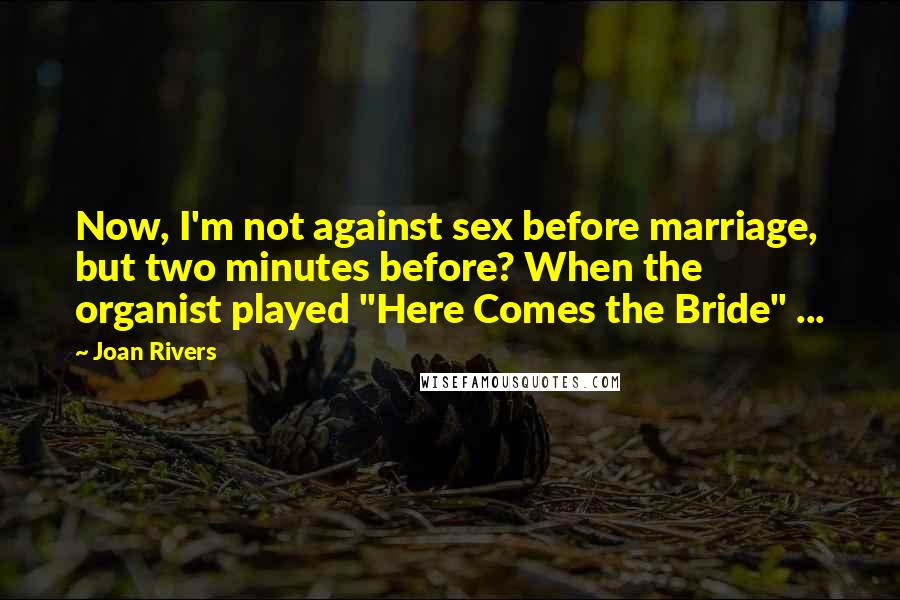 Joan Rivers Quotes: Now, I'm not against sex before marriage, but two minutes before? When the organist played "Here Comes the Bride" ...