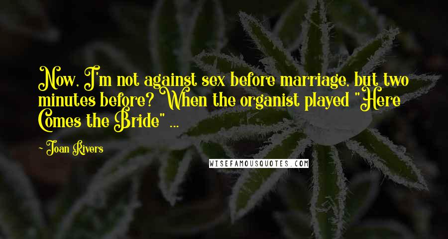 Joan Rivers Quotes: Now, I'm not against sex before marriage, but two minutes before? When the organist played "Here Comes the Bride" ...
