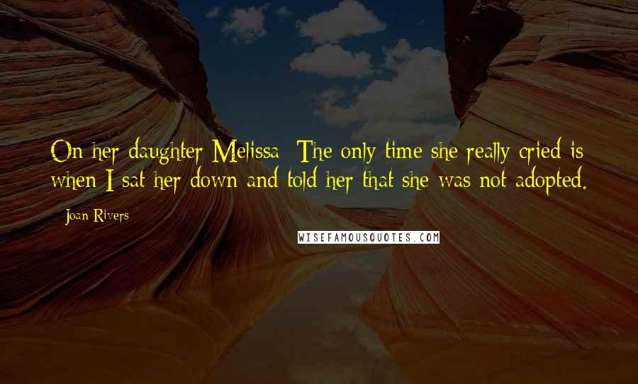 Joan Rivers Quotes: On her daughter Melissa: The only time she really cried is when I sat her down and told her that she was not adopted.