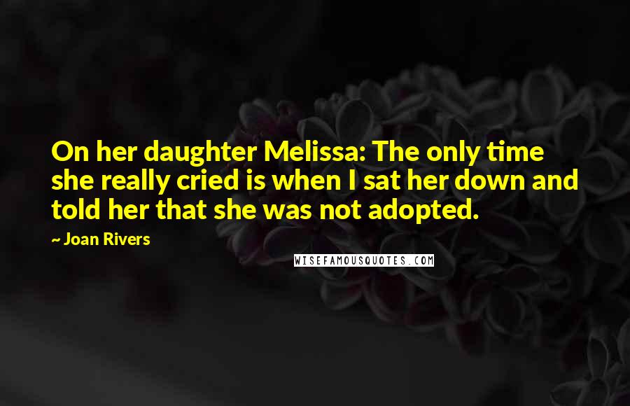 Joan Rivers Quotes: On her daughter Melissa: The only time she really cried is when I sat her down and told her that she was not adopted.