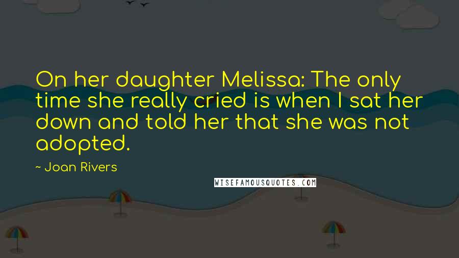 Joan Rivers Quotes: On her daughter Melissa: The only time she really cried is when I sat her down and told her that she was not adopted.