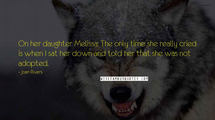 Joan Rivers Quotes: On her daughter Melissa: The only time she really cried is when I sat her down and told her that she was not adopted.