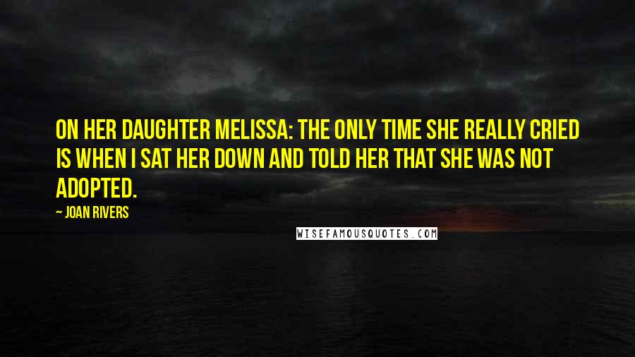 Joan Rivers Quotes: On her daughter Melissa: The only time she really cried is when I sat her down and told her that she was not adopted.