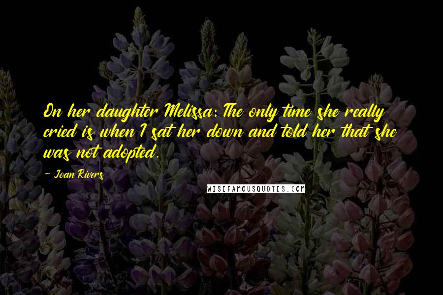 Joan Rivers Quotes: On her daughter Melissa: The only time she really cried is when I sat her down and told her that she was not adopted.