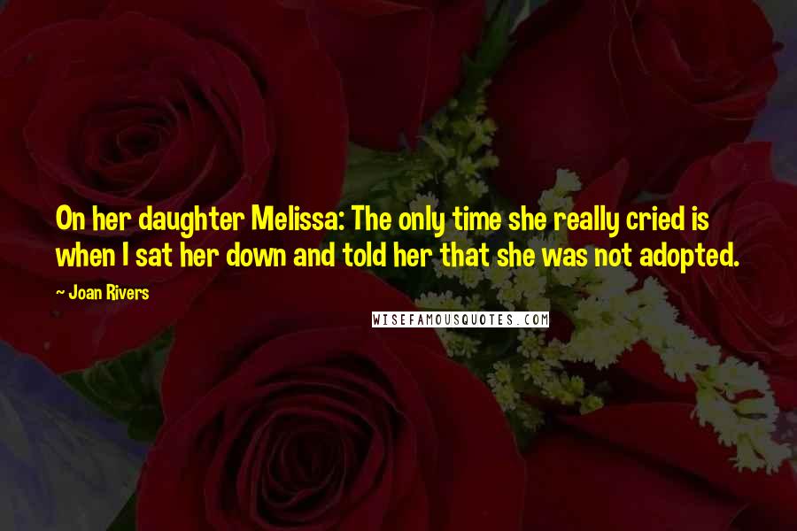 Joan Rivers Quotes: On her daughter Melissa: The only time she really cried is when I sat her down and told her that she was not adopted.