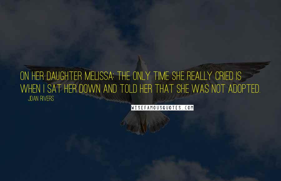 Joan Rivers Quotes: On her daughter Melissa: The only time she really cried is when I sat her down and told her that she was not adopted.
