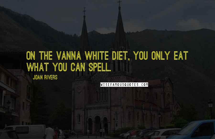 Joan Rivers Quotes: On the Vanna White diet, you only eat what you can spell.
