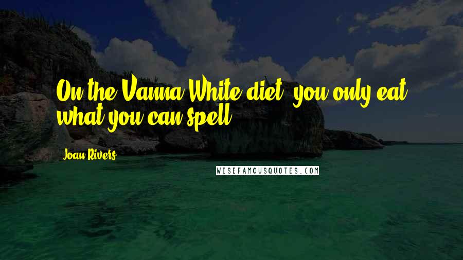 Joan Rivers Quotes: On the Vanna White diet, you only eat what you can spell.