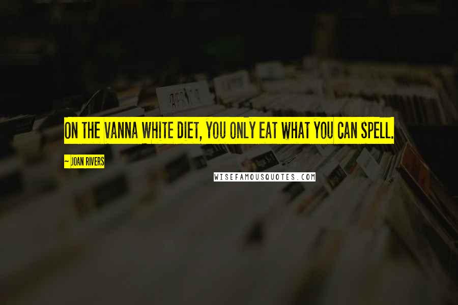 Joan Rivers Quotes: On the Vanna White diet, you only eat what you can spell.