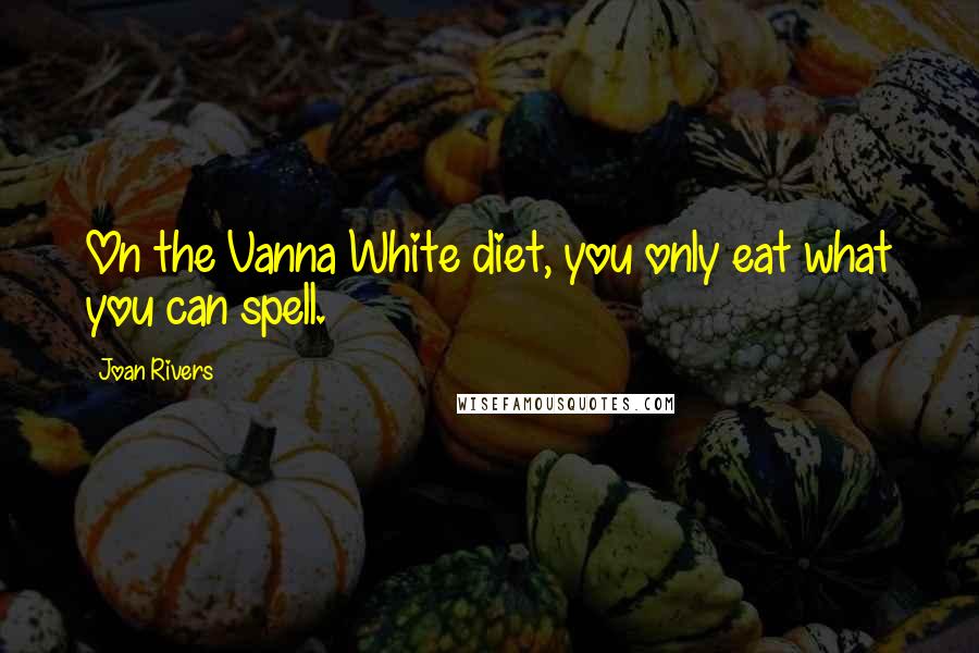 Joan Rivers Quotes: On the Vanna White diet, you only eat what you can spell.