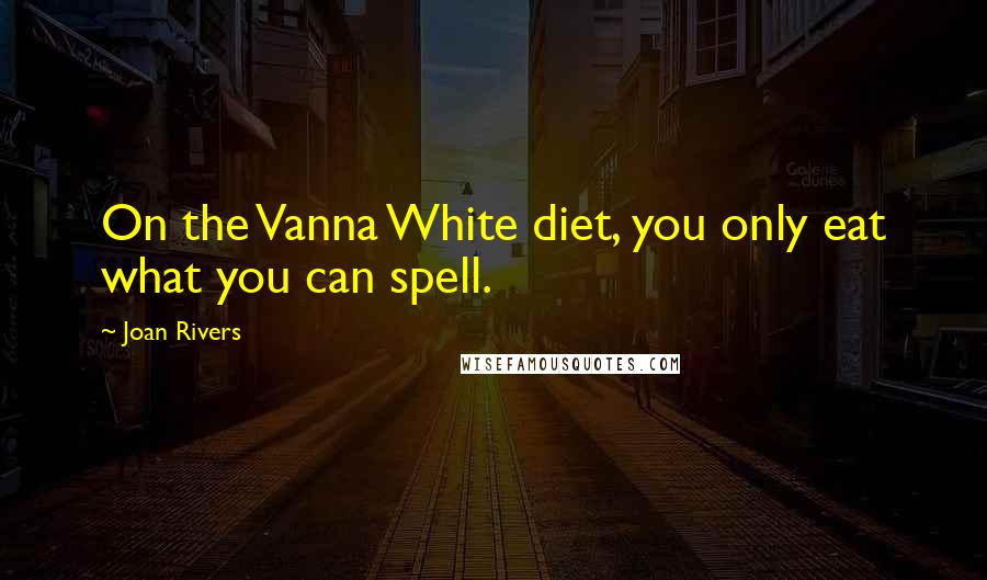 Joan Rivers Quotes: On the Vanna White diet, you only eat what you can spell.