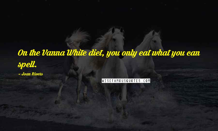 Joan Rivers Quotes: On the Vanna White diet, you only eat what you can spell.