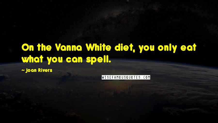 Joan Rivers Quotes: On the Vanna White diet, you only eat what you can spell.