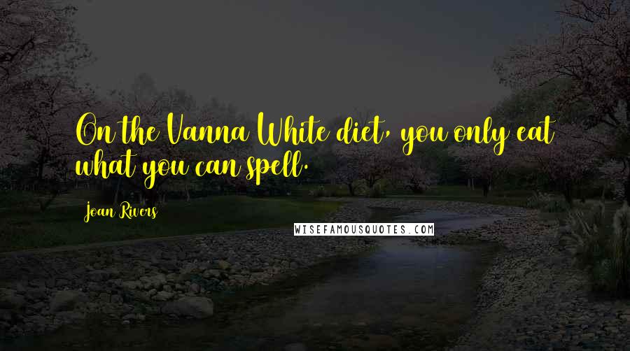 Joan Rivers Quotes: On the Vanna White diet, you only eat what you can spell.