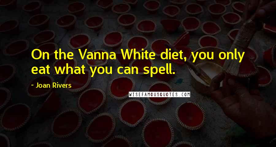 Joan Rivers Quotes: On the Vanna White diet, you only eat what you can spell.