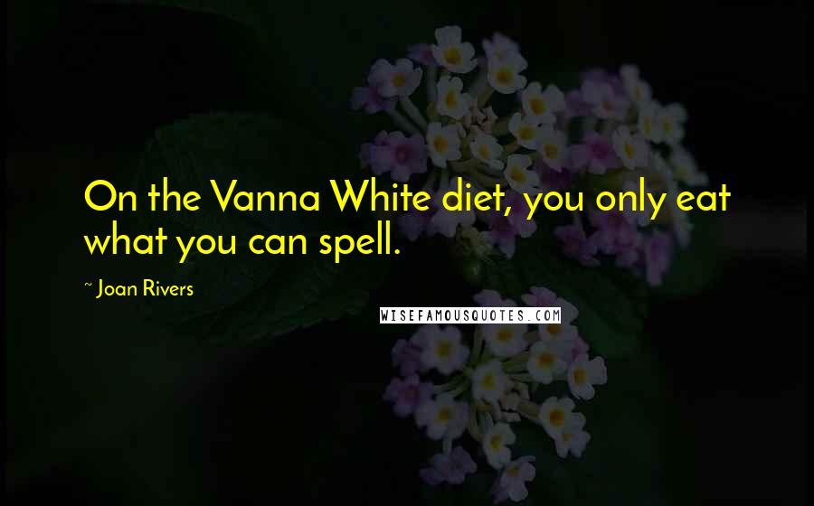 Joan Rivers Quotes: On the Vanna White diet, you only eat what you can spell.