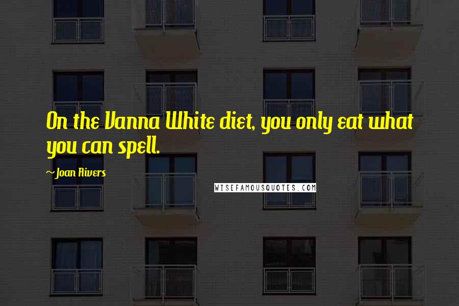 Joan Rivers Quotes: On the Vanna White diet, you only eat what you can spell.