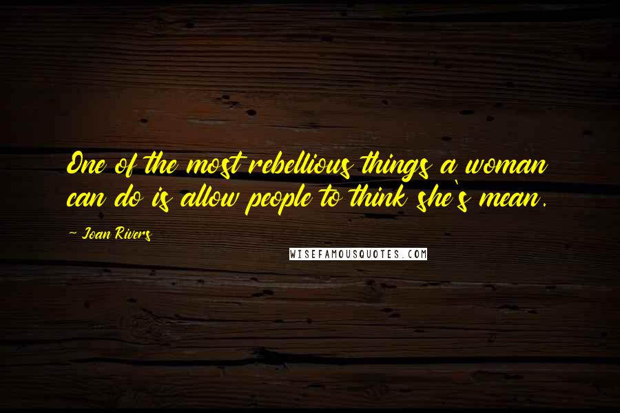 Joan Rivers Quotes: One of the most rebellious things a woman can do is allow people to think she's mean.