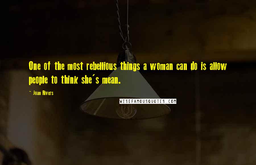 Joan Rivers Quotes: One of the most rebellious things a woman can do is allow people to think she's mean.