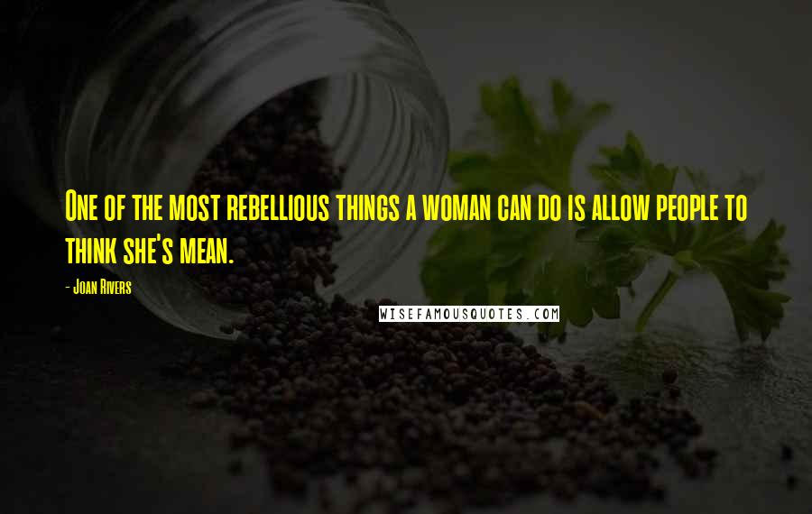 Joan Rivers Quotes: One of the most rebellious things a woman can do is allow people to think she's mean.