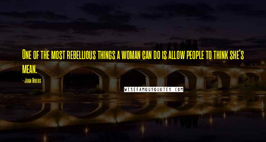 Joan Rivers Quotes: One of the most rebellious things a woman can do is allow people to think she's mean.