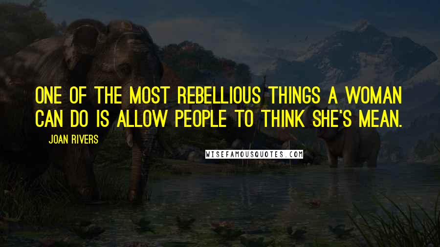 Joan Rivers Quotes: One of the most rebellious things a woman can do is allow people to think she's mean.