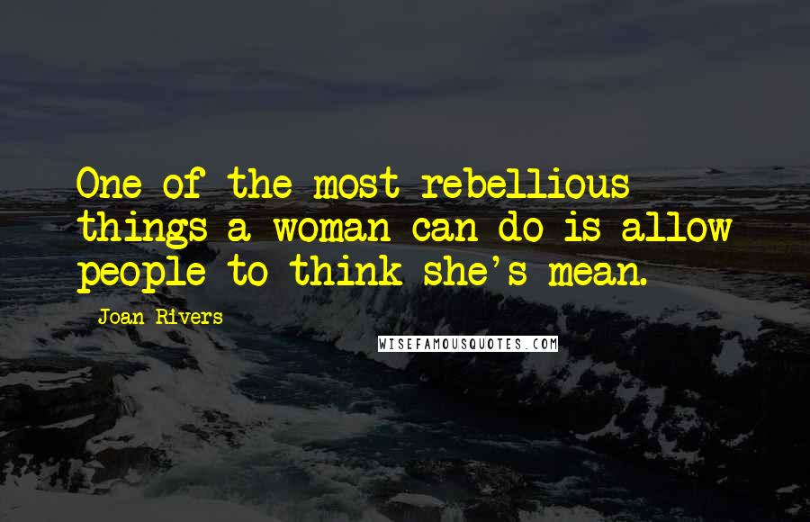 Joan Rivers Quotes: One of the most rebellious things a woman can do is allow people to think she's mean.