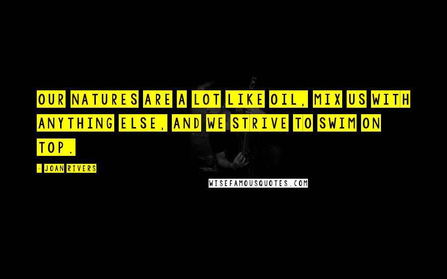 Joan Rivers Quotes: Our natures are a lot like oil, mix us with anything else, and we strive to swim on top.
