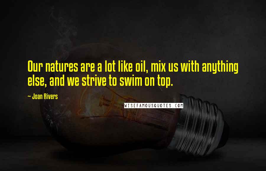 Joan Rivers Quotes: Our natures are a lot like oil, mix us with anything else, and we strive to swim on top.