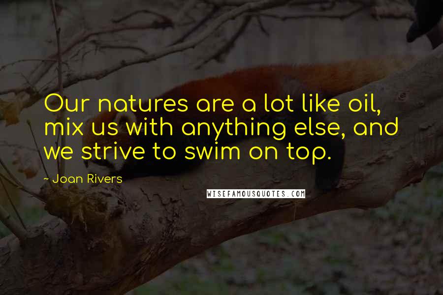 Joan Rivers Quotes: Our natures are a lot like oil, mix us with anything else, and we strive to swim on top.