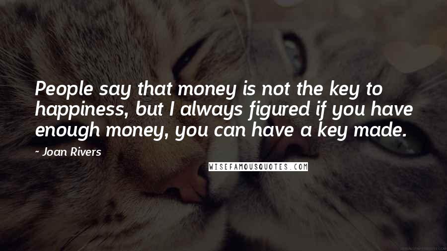 Joan Rivers Quotes: People say that money is not the key to happiness, but I always figured if you have enough money, you can have a key made.