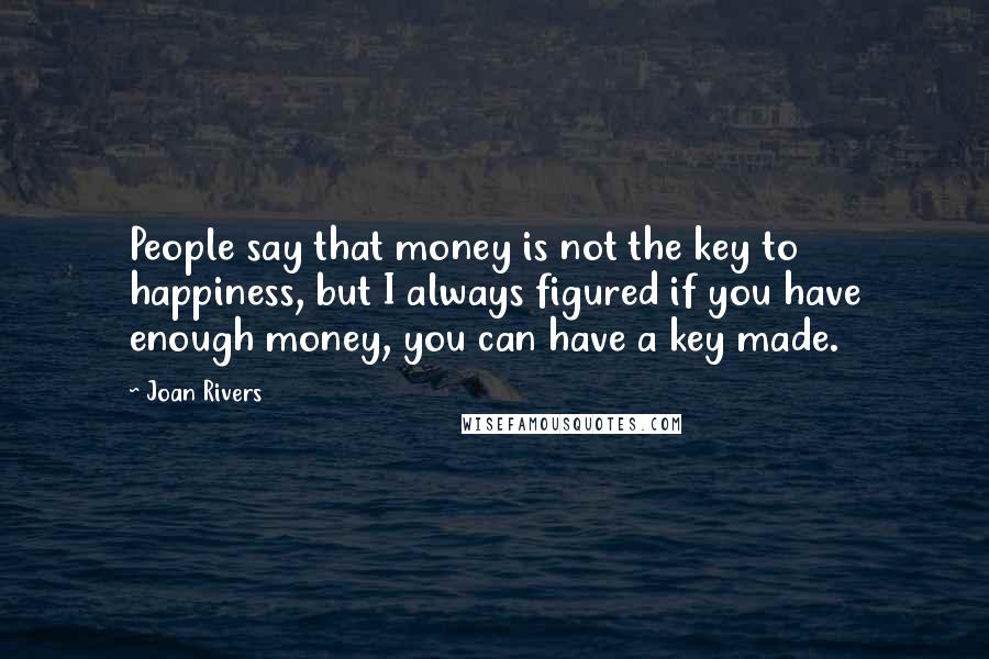 Joan Rivers Quotes: People say that money is not the key to happiness, but I always figured if you have enough money, you can have a key made.