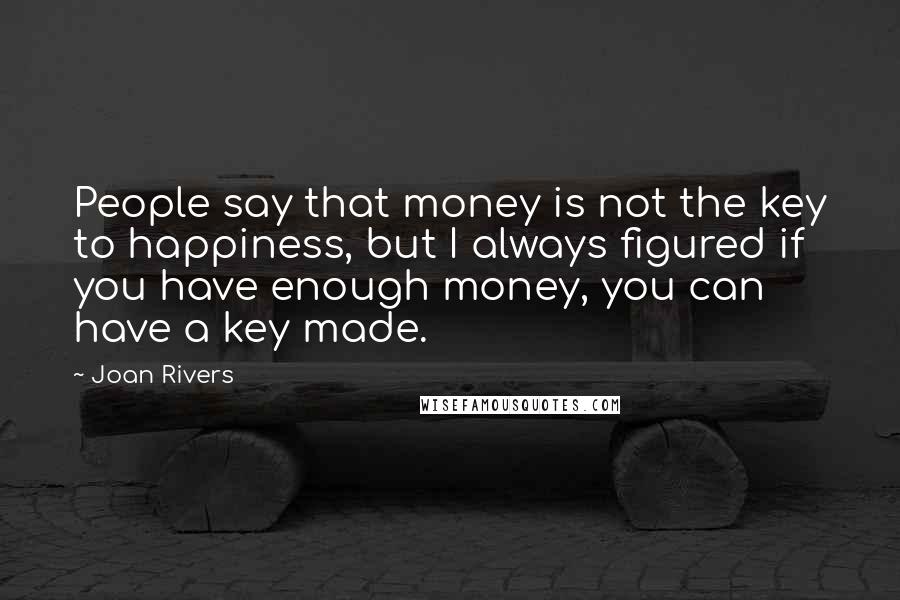 Joan Rivers Quotes: People say that money is not the key to happiness, but I always figured if you have enough money, you can have a key made.