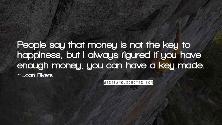 Joan Rivers Quotes: People say that money is not the key to happiness, but I always figured if you have enough money, you can have a key made.