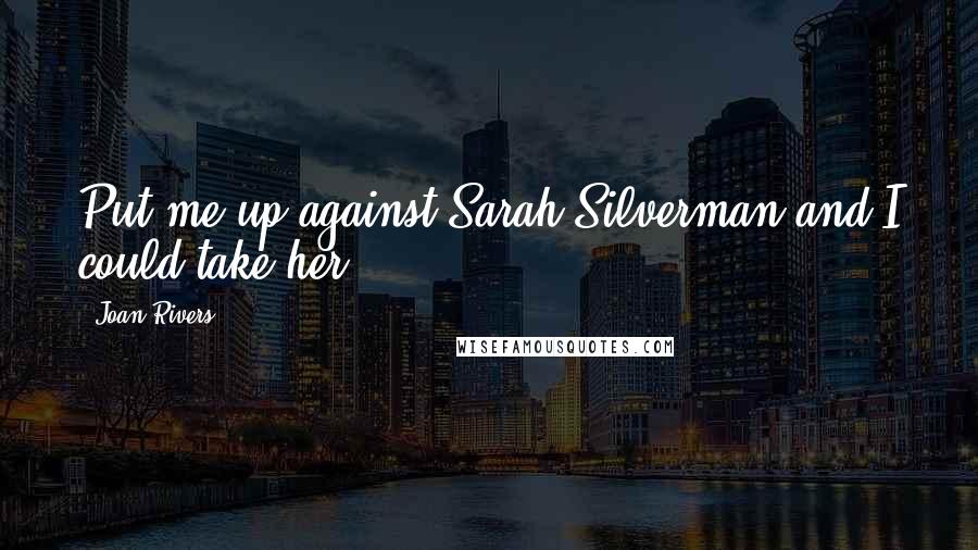 Joan Rivers Quotes: Put me up against Sarah Silverman and I could take her.