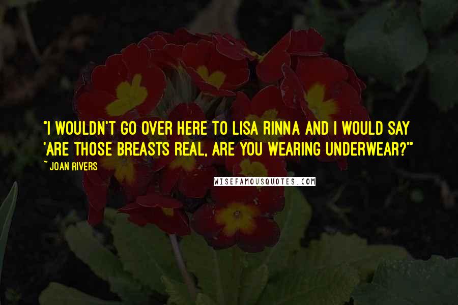 Joan Rivers Quotes: "I wouldn't go over here to Lisa Rinna and I would say 'Are those breasts real, are you wearing underwear?'"