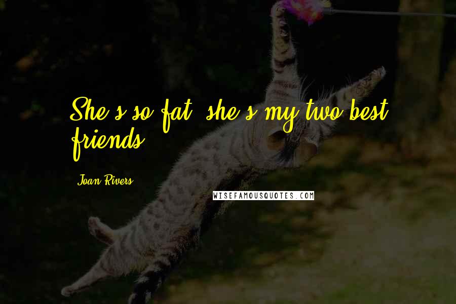 Joan Rivers Quotes: She's so fat, she's my two best friends.