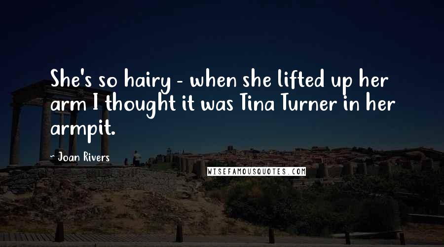 Joan Rivers Quotes: She's so hairy - when she lifted up her arm I thought it was Tina Turner in her armpit.