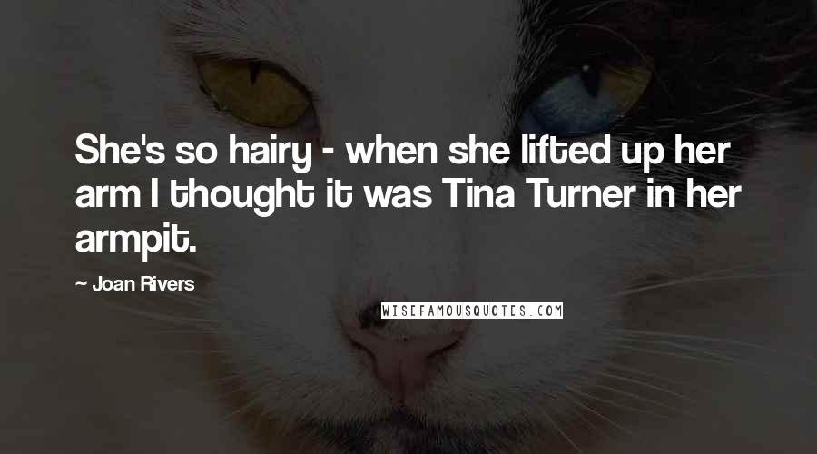 Joan Rivers Quotes: She's so hairy - when she lifted up her arm I thought it was Tina Turner in her armpit.